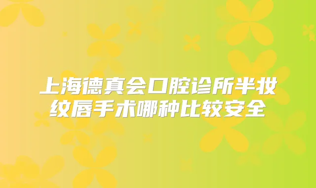 上海德真会口腔诊所半妆纹唇手术哪种比较安全