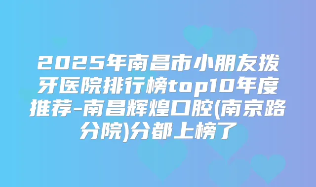 2025年南昌市小朋友拨牙医院排行榜top10年度推荐-南昌辉煌口腔(南京路分院)分都上榜了