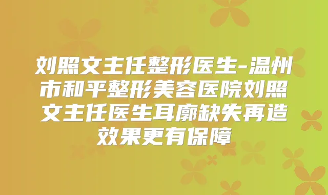 刘照文主任整形医生-温州市和平整形美容医院刘照文主任医生耳廓缺失再造效果更有保障