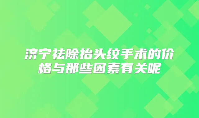 济宁祛除抬头纹手术的价格与那些因素有关呢
