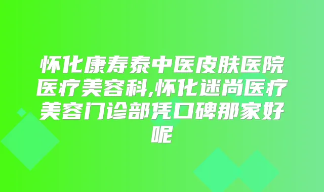 怀化康寿泰中医皮肤医院医疗美容科,怀化迷尚医疗美容门诊部凭口碑那家好呢