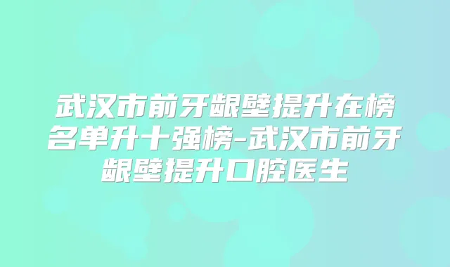 武汉市前牙龈壁提升在榜名单升十强榜-武汉市前牙龈壁提升口腔医生