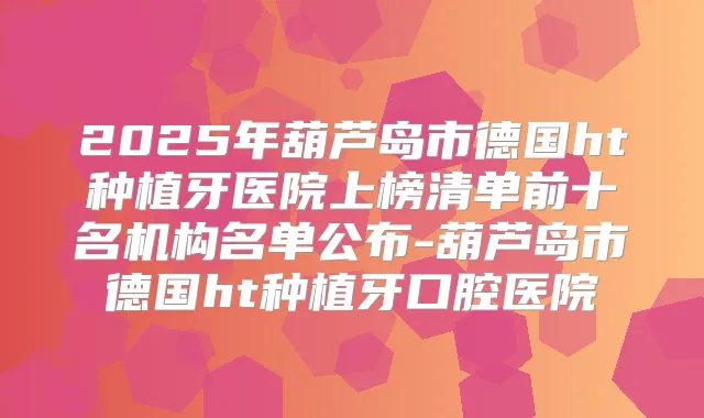 2025年葫芦岛市德国ht种植牙医院上榜清单前十名机构名单公布-葫芦岛市德国ht种植牙口腔医院