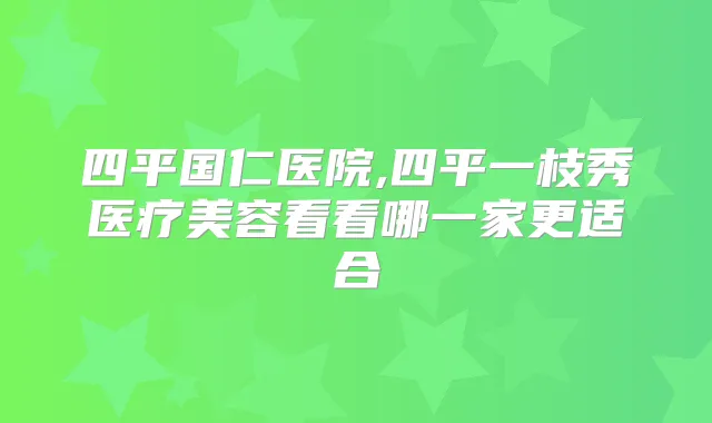 四平国仁医院,四平一枝秀医疗美容看看哪一家更适合