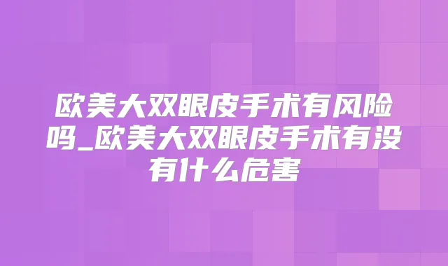 欧美大双眼皮手术有风险吗_欧美大双眼皮手术有没有什么危害