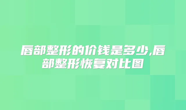 唇部整形的价钱是多少,唇部整形恢复对比图