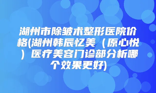 湖州市除皱术整形医院价格(湖州韩辰忆美(原心悦)医疗美容门诊部分析哪个效果更好)