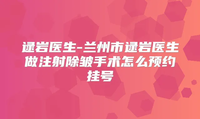 逯岩医生-兰州市逯岩医生做注射除皱手术怎么预约挂号