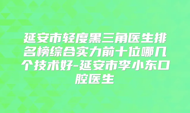 延安市轻度黑三角医生排名榜综合实力前十位哪几个技术好-延安市李小东口腔医生
