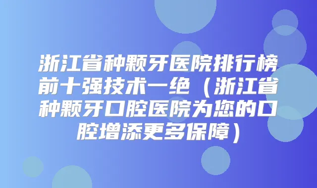浙江省种颗牙医院排行榜前十强技术一绝(浙江省种颗牙口腔医院为您的口腔增添更多保障)