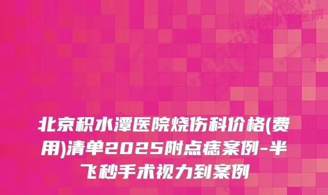 北京积水潭医院烧伤科价格(费用)清单2025附点痣案例-半飞秒手术视力到案例