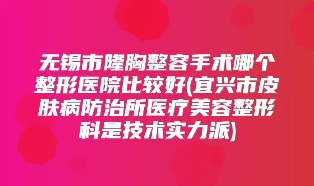 无锡市隆胸整容手术哪个整形医院比较好(宜兴市皮肤病防治所医疗美容整形科是技术实力派)