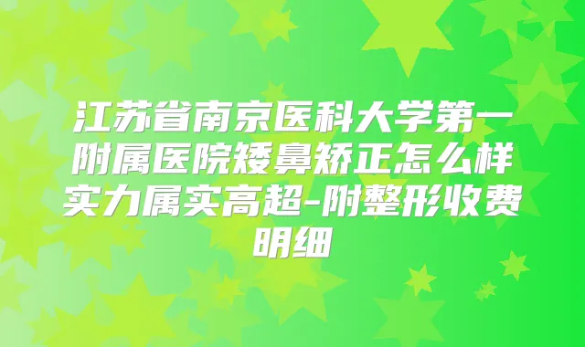 江苏省南京医科大学第一附属医院矮鼻矫正怎么样实力属实高超-附整形收费明细