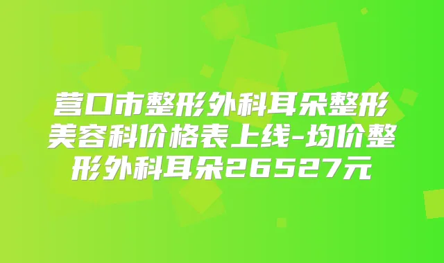 营口市整形外科耳朵整形美容科价格表上线-均价整形外科耳朵26527元
