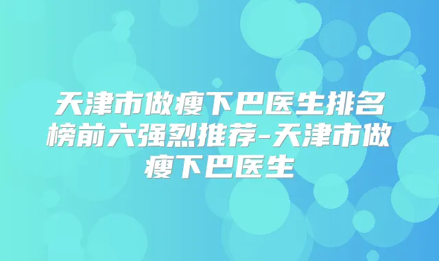 天津市做瘦下巴医生排名榜前六强烈推荐-天津市做瘦下巴医生