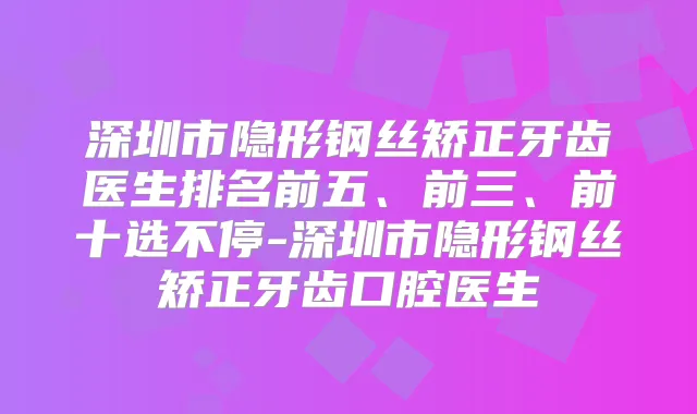 深圳市隐形钢丝矫正牙齿医生排名前五、前三、前十选不停-深圳市隐形钢丝矫正牙齿口腔医生
