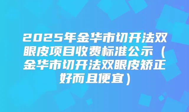2025年金华市切开法双眼皮项目收费标准公示(金华市切开法双眼皮矫正好而且便宜)