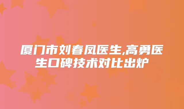 厦门市刘春凤医生,高勇医生口碑技术对比出炉
