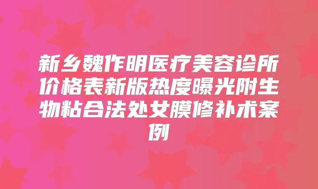 新乡魏作明医疗美容诊所价格表新版热度曝光附生物粘合法处女膜修补术案例