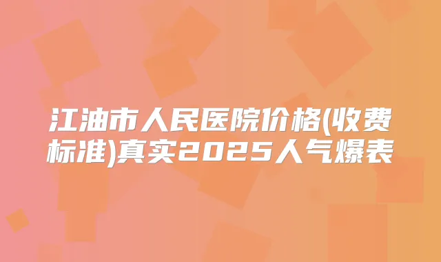 江油市人民医院价格(收费标准)真实2025人气爆表