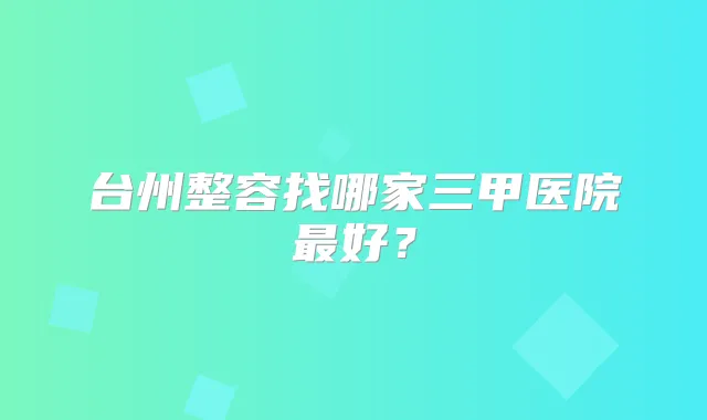 台州整容找哪家三甲医院好?