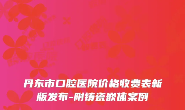丹东市口腔医院价格收费表新版发布-附铸瓷嵌体案例
