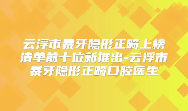云浮市暴牙隐形正畸上榜清单前十位新推出-云浮市暴牙隐形正畸口腔医生