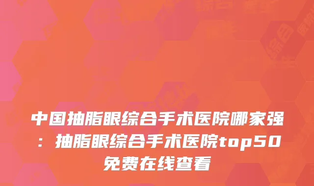 中国抽脂眼综合手术医院哪家强:抽脂眼综合手术医院top50免费在线查看