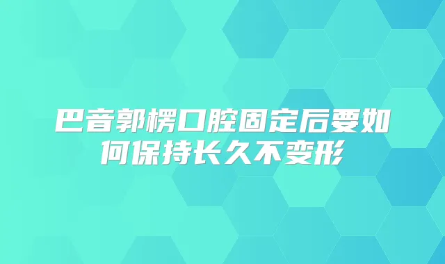 巴音郭楞口腔固定后要如何保持长久不变形
