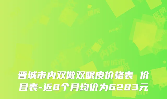 晋城市内双做双眼皮价格表 价目表-近8个月均价为6283元