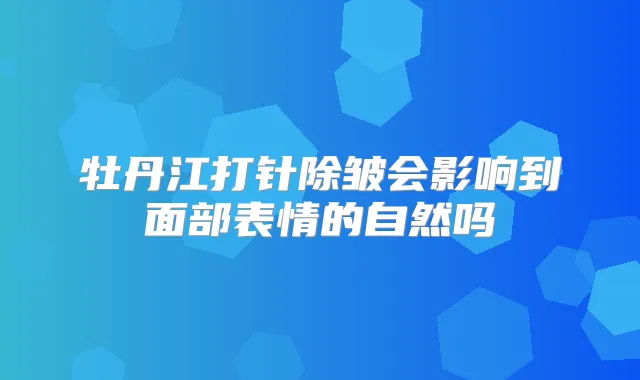 牡丹江打针除皱会影响到面部表情的自然吗
