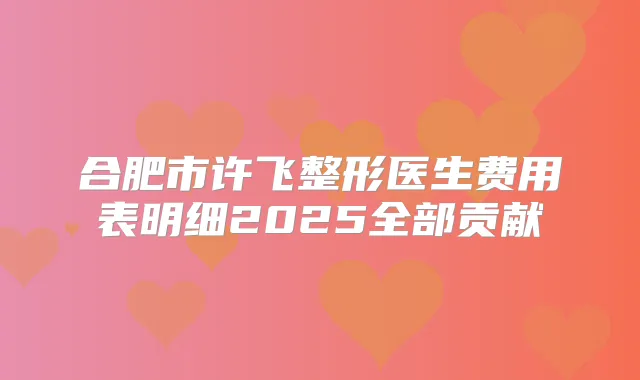 合肥市许飞整形医生费用表明细2025全部贡献