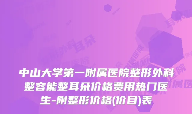 中山大学第一附属医院整形外科整容能整耳朵价格费用热门医生-附整形价格(价目)表