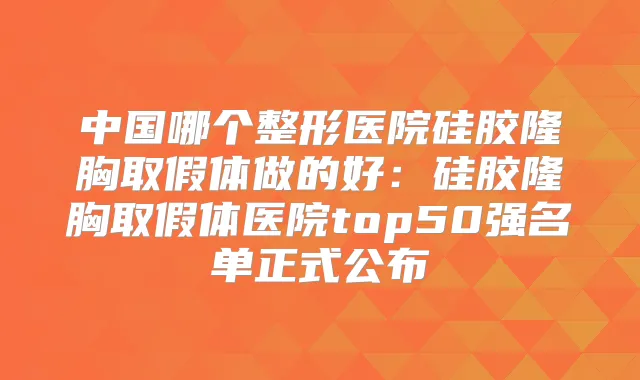中国哪个整形医院硅胶隆胸取假体做的好:硅胶隆胸取假体医院top50强名单正式公布