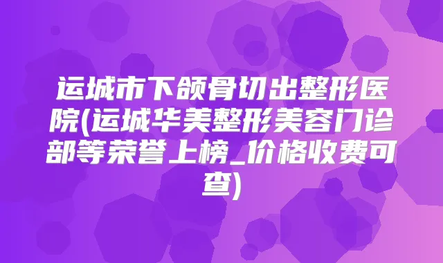 运城市下颌骨切出整形医院(运城华美整形美容门诊部等荣誉上榜_价格收费可查)