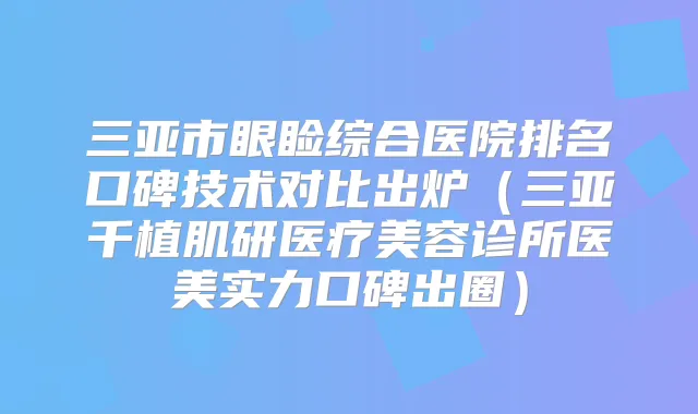 三亚市眼睑综合医院排名口碑技术对比出炉(三亚千植肌研医疗美容诊所医美实力口碑出圈)