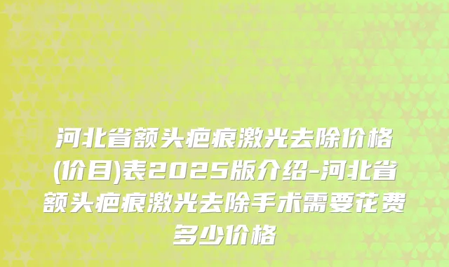 河北省额头疤痕激光去除价格(价目)表2025版介绍-河北省额头疤痕激光去除手术需要花费多少价格