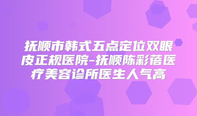 抚顺市韩式五点定位双眼皮正规医院-抚顺陈彩蓓医疗美容诊所医生人气高