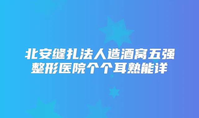 北安缝扎法人造酒窝五强整形医院个个耳熟能详