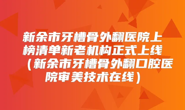 新余市牙槽骨外翻医院上榜清单新老机构正式上线(新余市牙槽骨外翻口腔医院审美技术在线)