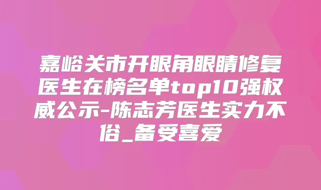 嘉峪关市开眼角眼睛修复医生在榜名单top10强公示-陈志芳医生实力不俗_备受喜爱