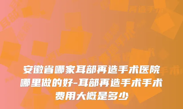 安徽省哪家耳部再造手术医院哪里做的好-耳部再造手术手术费用大概是多少