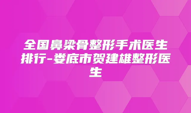 全国鼻梁骨整形手术医生排行-娄底市贺建雄整形医生