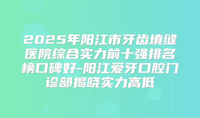 2025年阳江市牙齿填缝医院综合实力前十强排名榜口碑好-阳江爱牙口腔门诊部揭晓实力高低