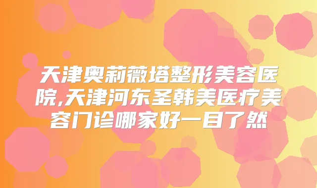 天津奥莉薇塔整形美容医院,天津河东圣韩美医疗美容门诊哪家好一目了然