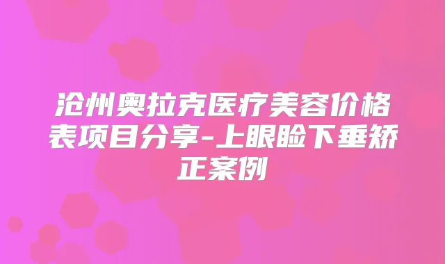 沧州奥拉克医疗美容价格表项目分享-上眼睑下垂矫正案例