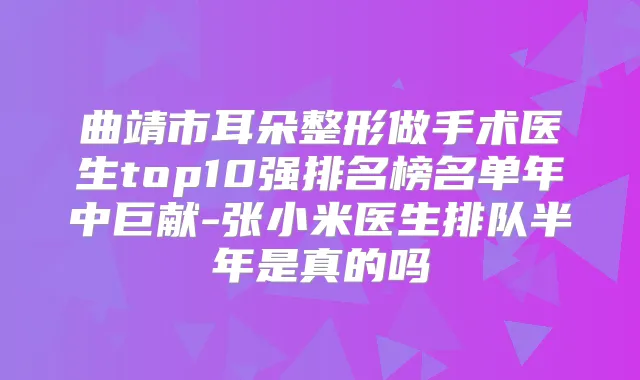 曲靖市耳朵整形做手术医生top10强排名榜名单年中巨献-张小米医生排队半年是真的吗