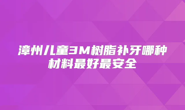 漳州儿童3M树脂补牙哪种材料好安全