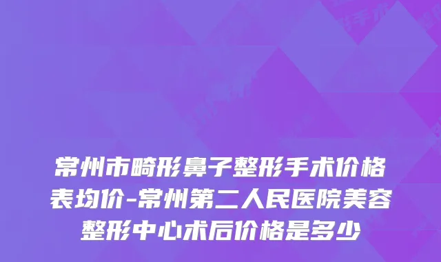 常州市畸形鼻子整形手术价格表均价-常州第二人民医院美容整形中心术后价格是多少