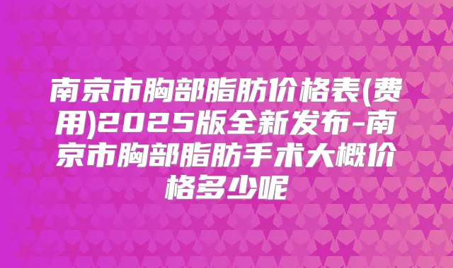 南京市胸部脂肪价格表(费用)2025版全新发布-南京市胸部脂肪手术大概价格多少呢